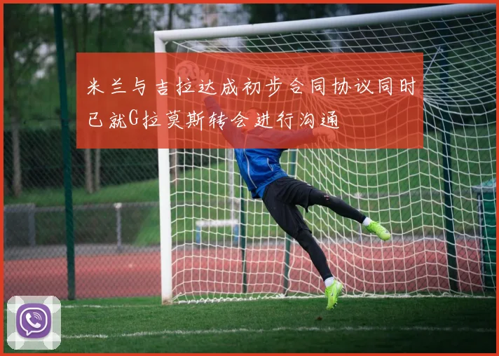 米兰与吉拉达成初步合同协议同时已就G拉莫斯转会进行沟通