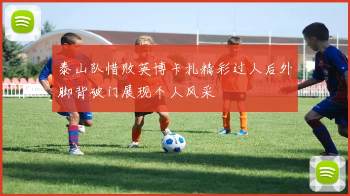 泰山队惜败英博卡扎精彩过人后外脚背破门展现个人风采