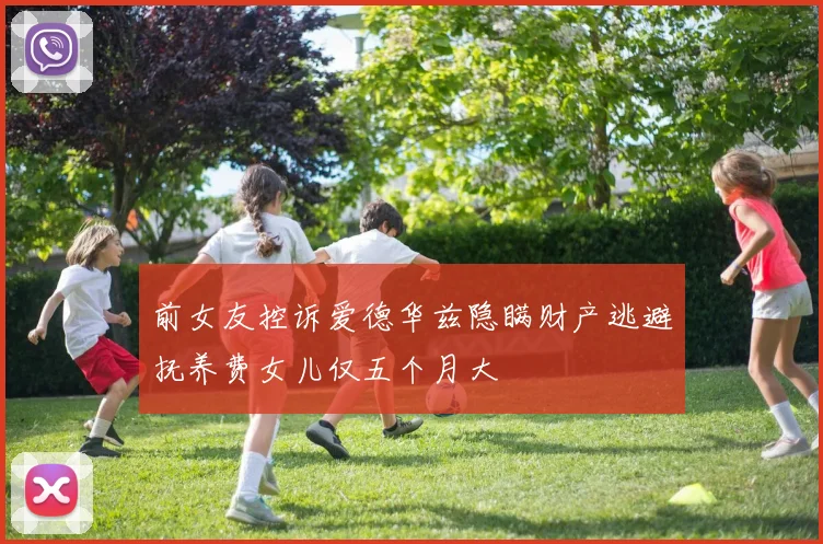 前女友控诉爱德华兹隐瞒财产逃避抚养费女儿仅五个月大