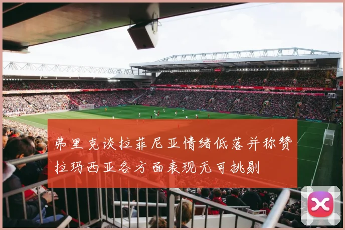 弗里克谈拉菲尼亚情绪低落并称赞拉玛西亚各方面表现无可挑剔
